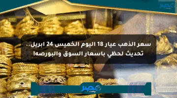 سعر الذهب عيار 18 اليوم الخميس 24 إبريل.. تحديث لحظي بأسعار السوق والبورصة!